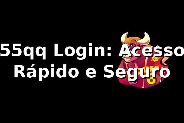 55qq Login: Acesso Rápido e Seguro